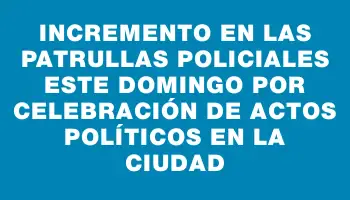 Incremento en las patrullas policiales este domingo por celebración de actos políticos en la ciudad