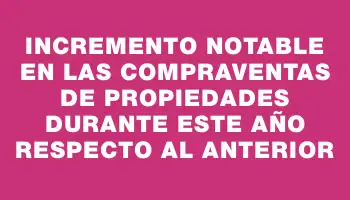 Incremento notable en las compraventas de propiedades durante este año respecto al anterior