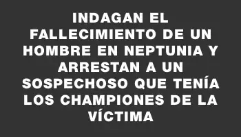 Indagan el fallecimiento de un hombre en Neptunia y arrestan a un sospechoso que tenía los championes de la víctima