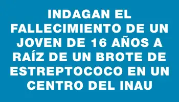 Indagan el fallecimiento de un joven de 16 años a raíz de un brote de estreptococo en un centro del Inau