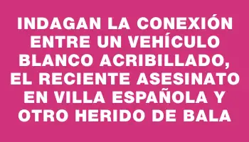 Indagan la conexión entre un vehículo blanco acribillado, el reciente asesinato en Villa Española y otro herido de bala