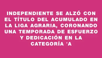 Independiente se alzó con el título del Acumulado en la Liga Agraria, coronando una temporada de esfuerzo y dedicación en la categoría 