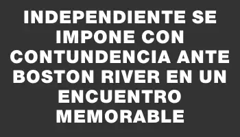Independiente se impone con contundencia ante Boston River en un encuentro memorable