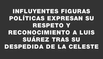 Influyentes figuras políticas expresan su respeto y reconocimiento a Luis Suárez tras su despedida de la Celeste