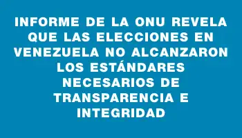 Informe de la Onu revela que las elecciones en Venezuela no alcanzaron los estándares necesarios de transparencia e integridad