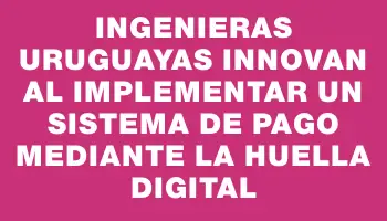 Ingenieras uruguayas innovan al implementar un sistema de pago mediante la huella digital