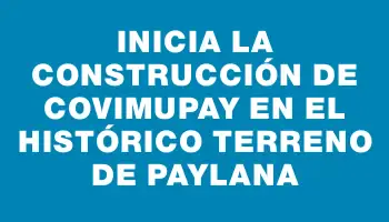 Inicia la construcción de Covimupay en el histórico terreno de Paylana