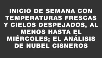 Inicio de semana con temperaturas frescas y cielos despejados, al menos hasta el miércoles; el análisis de Nubel Cisneros