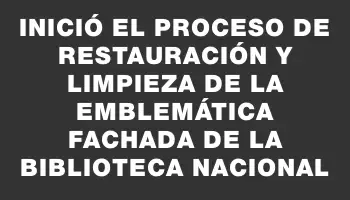 Inició el proceso de restauración y limpieza de la emblemática fachada de la Biblioteca Nacional