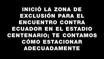 Inició la zona de exclusión para el encuentro contra Ecuador en el Estadio Centenario; te contamos cómo estacionar adecuadamente