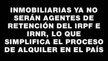 Inmobiliarias ya no serán agentes de retención del Irpf e Irnr, lo que simplifica el proceso de alquiler en el país