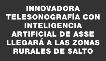 Innovadora Telesonografía con Inteligencia Artificial de Asse llegará a las zonas rurales de Salto