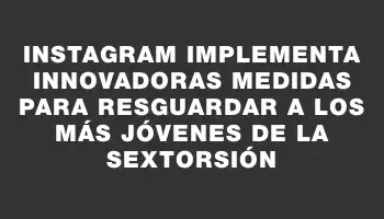 Instagram implementa innovadoras medidas para resguardar a los más jóvenes de la sextorsión