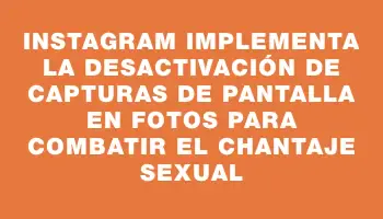 Instagram implementa la desactivación de capturas de pantalla en fotos para combatir el chantaje sexual