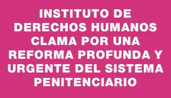 Instituto de Derechos Humanos clama por una reforma profunda y urgente del sistema penitenciario