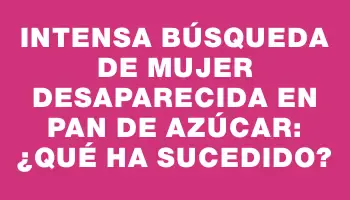 Intensa búsqueda de mujer desaparecida en Pan de Azúcar: ¿qué ha sucedido?