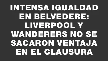 Intensa igualdad en Belvedere: Liverpool y Wanderers no se sacaron ventaja en el Clausura