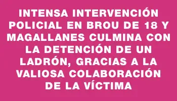 Intensa intervención policial en Brou de 18 y Magallanes culmina con la detención de un ladrón, gracias a la valiosa colaboración de la víctima