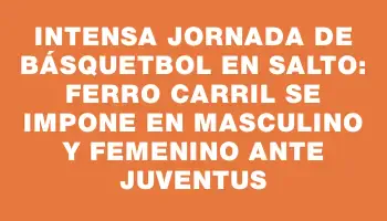 Intensa jornada de básquetbol en Salto: Ferro Carril se impone en masculino y femenino ante Juventus