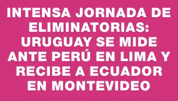 Intensa jornada de Eliminatorias: Uruguay se mide ante Perú en Lima y recibe a Ecuador en Montevideo