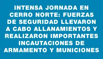 Intensa jornada en Cerro Norte: Fuerzas de seguridad llevaron a cabo allanamientos y realizaron importantes incautaciones de armamento y municiones