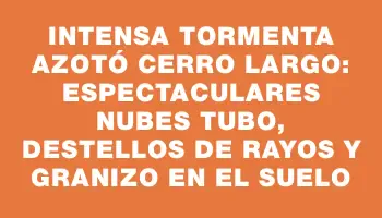 Intensa tormenta azotó Cerro Largo: espectaculares nubes tubo, destellos de rayos y granizo en el suelo