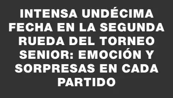 Intensa undécima fecha en la segunda rueda del torneo Senior: emoción y sorpresas en cada partido