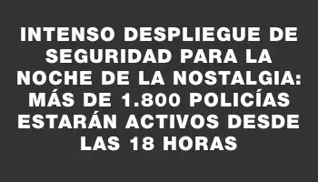 Intenso despliegue de seguridad para la Noche de la Nostalgia: más de 1.800 policías estarán activos desde las 18 horas