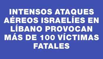 Intensos ataques aéreos israelíes en Líbano provocan más de 100 víctimas fatales