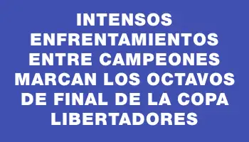 Intensos enfrentamientos entre campeones marcan los octavos de final de la Copa Libertadores