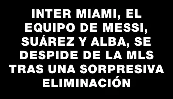 Inter Miami, el equipo de Messi, Suárez y Alba, se despide de la Mls tras una sorpresiva eliminación