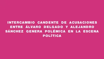 Intercambio candente de acusaciones entre Álvaro Delgado y Alejandro Sánchez genera polémica en la escena política