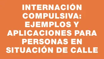 Internación Compulsiva: Ejemplos y Aplicaciones para Personas en Situación de Calle