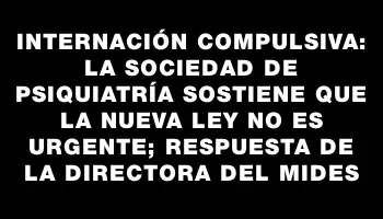 Internación compulsiva: la Sociedad de Psiquiatría sostiene que la nueva ley no es urgente; respuesta de la directora del Mides