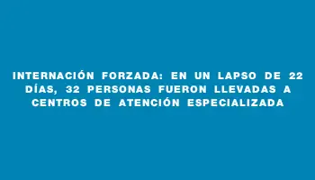 Internación forzada: En un lapso de 22 días, 32 personas fueron llevadas a centros de atención especializada