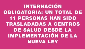 Internación obligatoria: un total de 11 personas han sido trasladadas a centros de salud desde la implementación de la nueva ley