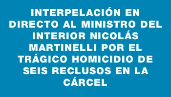 Interpelación en directo al ministro del Interior Nicolás Martinelli por el trágico homicidio de seis reclusos en la cárcel