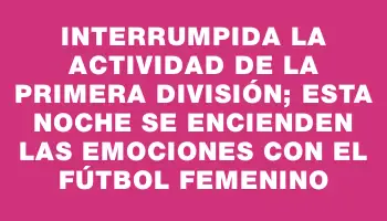 Interrumpida la actividad de la Primera División; esta noche se encienden las emociones con el fútbol femenino