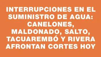 Interrupciones en el suministro de agua: Canelones, Maldonado, Salto, Tacuarembó y Rivera afrontan cortes hoy