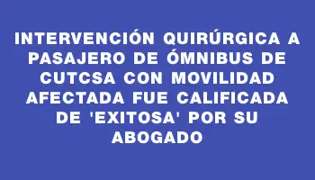 Intervención quirúrgica a pasajero de ómnibus de Cutcsa con movilidad afectada fue calificada de 