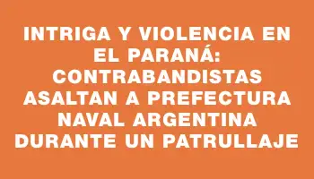 Intriga y violencia en el Paraná: contrabandistas asaltan a Prefectura Naval argentina durante un patrullaje