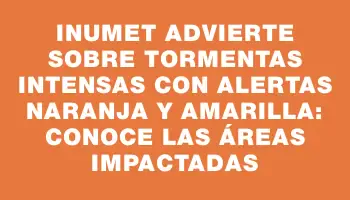 Inumet advierte sobre tormentas intensas con alertas naranja y amarilla: conoce las áreas impactadas