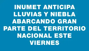 Inumet anticipa lluvias y niebla abarcando gran parte del territorio nacional este viernes