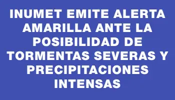 Inumet emite alerta amarilla ante la posibilidad de tormentas severas y precipitaciones intensas