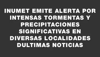 Inumet emite alerta por intensas tormentas y precipitaciones significativas en diversas localidades dUltimas Noticias