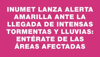 Inumet lanza alerta amarilla ante la llegada de intensas tormentas y lluvias: entérate de las áreas afectadas