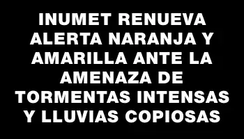 Inumet renueva alerta naranja y amarilla ante la amenaza de tormentas intensas y lluvias copiosas