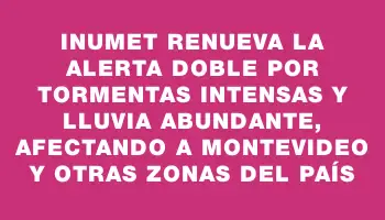 Inumet renueva la alerta doble por tormentas intensas y lluvia abundante, afectando a Montevideo y otras zonas del país