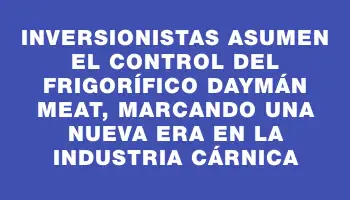 Inversionistas asumen el control del frigorífico Daymán Meat, marcando una nueva era en la industria cárnica