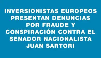 Inversionistas europeos presentan denuncias por fraude y conspiración contra el senador nacionalista Juan Sartori